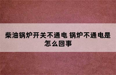 柴油锅炉开关不通电 锅炉不通电是怎么回事